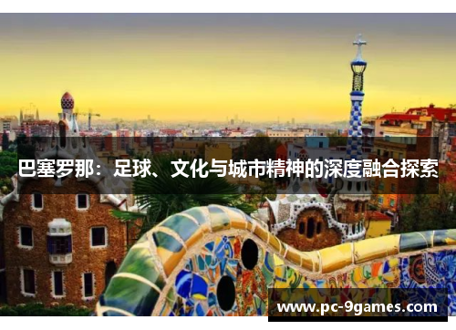 巴塞罗那:足球、文化与城市精神的深度融合探索 巴塞罗那:足球、文化与城市精神的深度融合探索