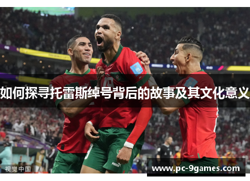 如何探寻托雷斯绰号背后的故事及其文化意义 如何探寻托雷斯绰号背后的故事及其文化意义