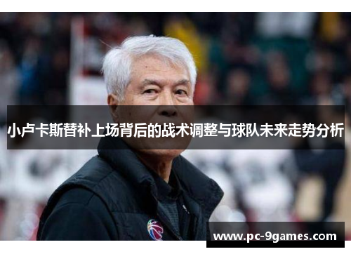 小卢卡斯替补上场背后的战术调整与球队未来走势分析 小卢卡斯替补上场背后的战术调整与球队未来走势分析