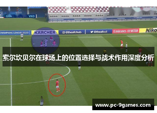 索尔坎贝尔在球场上的位置选择与战术作用深度分析 索尔坎贝尔在球场上的位置选择与战术作用深度分析