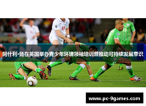 阿什利·扬在英国举办青少年环境领袖培训营推动可持续发展意识