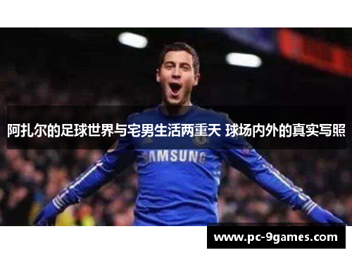 阿扎尔的足球世界与宅男生活两重天 球场内外的真实写照 阿扎尔的足球世界与宅男生活两重天 球场内外的真实写照