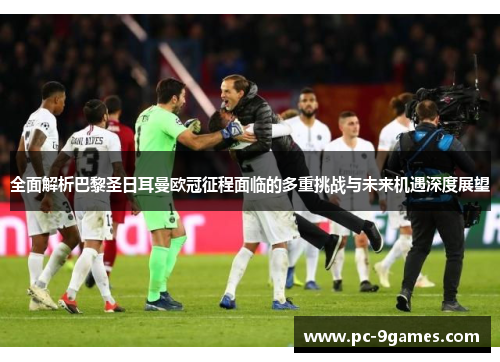 全面解析巴黎圣日耳曼欧冠征程面临的多重挑战与未来机遇深度展望 全面解析巴黎圣日耳曼欧冠征程面临的多重挑战与未来机遇深度展望