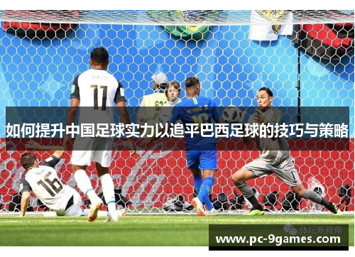 如何提升中国足球实力以追平巴西足球的技巧与策略 如何提升中国足球实力以追平巴西足球的技巧与策略