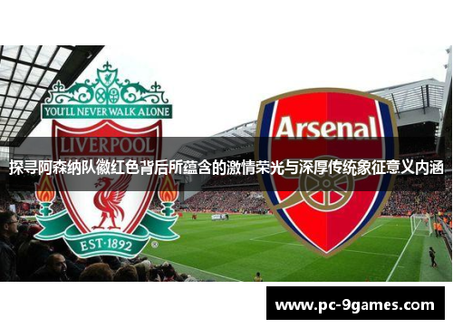 探寻阿森纳队徽红色背后所蕴含的激情荣光与深厚传统象征意义内涵 探寻阿森纳队徽红色背后所蕴含的激情荣光与深厚传统象征意义内涵