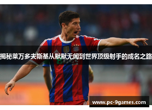 揭秘莱万多夫斯基从默默无闻到世界顶级射手的成名之路 揭秘莱万多夫斯基从默默无闻到世界顶级射手的成名之路