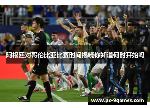 阿根廷对哥伦比亚比赛时间揭晓你知道何时开始吗
