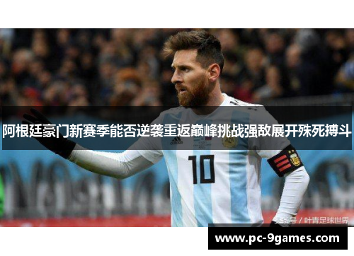 阿根廷豪门新赛季能否逆袭重返巅峰挑战强敌展开殊死搏斗