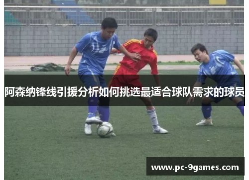 阿森纳锋线引援分析如何挑选最适合球队需求的球员