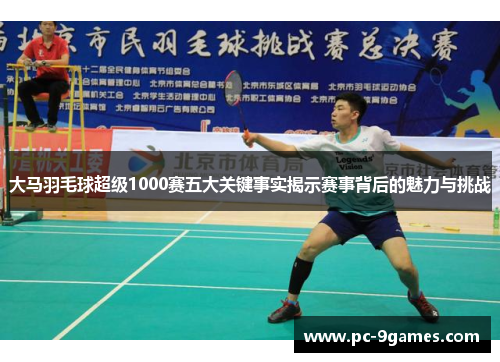 大马羽毛球超级1000赛五大关键事实揭示赛事背后的魅力与挑战