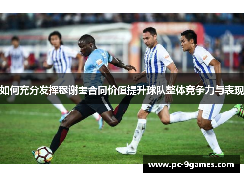 如何充分发挥穆谢奎合同价值提升球队整体竞争力与表现 如何充分发挥穆谢奎合同价值提升球队整体竞争力与表现