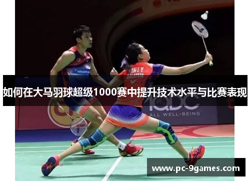 如何在大马羽球超级1000赛中提升技术水平与比赛表现