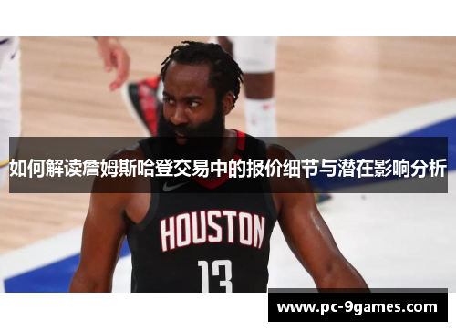 如何解读詹姆斯哈登交易中的报价细节与潜在影响分析 如何解读詹姆斯哈登交易中的报价细节与潜在影响分析