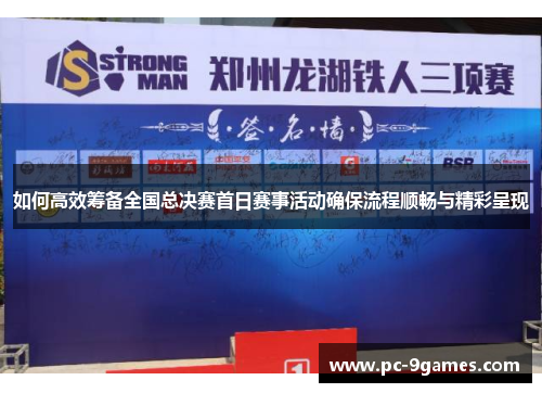 如何高效筹备全国总决赛首日赛事活动确保流程顺畅与精彩呈现