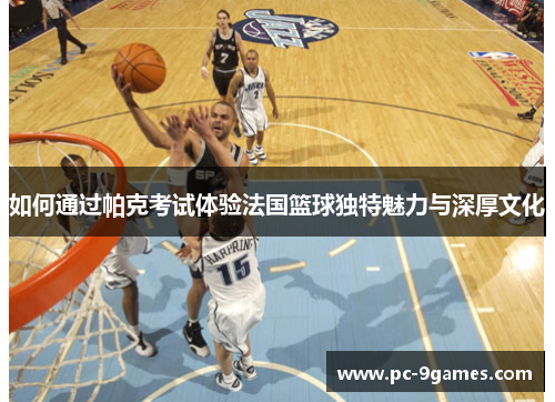 如何通过帕克考试体验法国篮球独特魅力与深厚文化 如何通过帕克考试体验法国篮球独特魅力与深厚文化