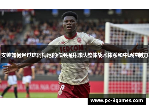 安帅如何通过琼阿梅尼的作用提升球队整体战术体系和中场控制力