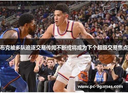 布克被多队追逐交易传闻不断或将成为下个超级交易焦点