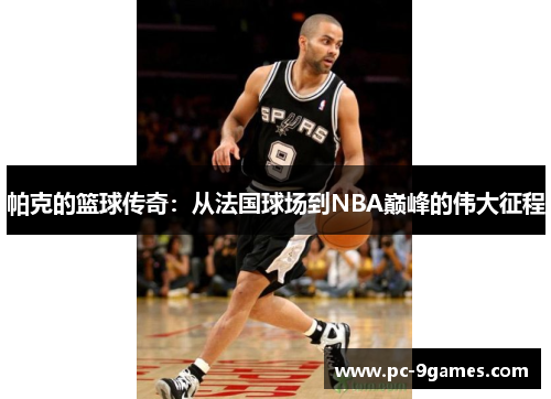 帕克的篮球传奇：从法国球场到NBA巅峰的伟大征程