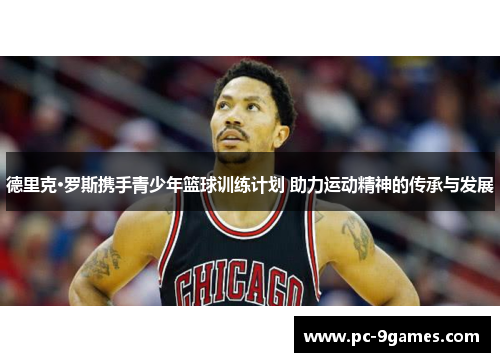 德里克·罗斯携手青少年篮球训练计划 助力运动精神的传承与发展