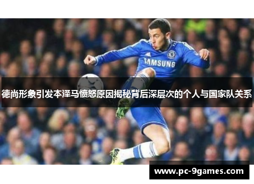 德尚形象引发本泽马愤怒原因揭秘背后深层次的个人与国家队关系