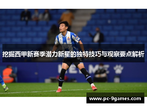 挖掘西甲新赛季潜力新星的独特技巧与观察要点解析