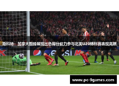 斯科特：加拿大前锋展现出色得分能力参与北美U20锦标赛表现亮眼