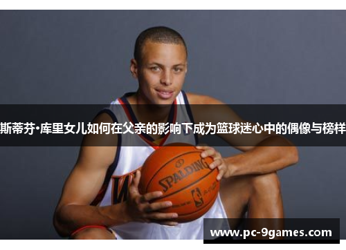 斯蒂芬·库里女儿如何在父亲的影响下成为篮球迷心中的偶像与榜样