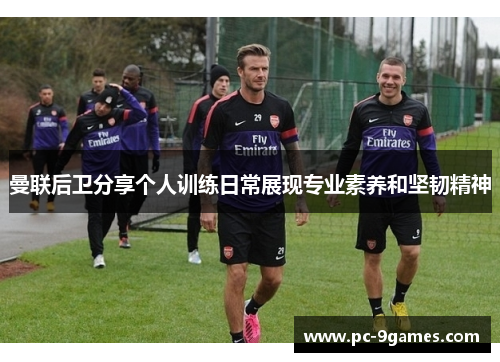 曼联后卫分享个人训练日常展现专业素养和坚韧精神