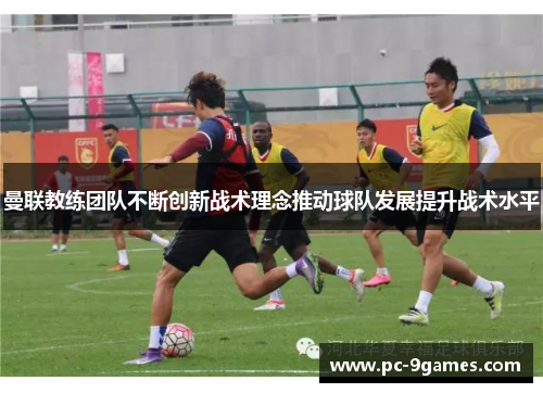 曼联教练团队不断创新战术理念推动球队发展提升战术水平