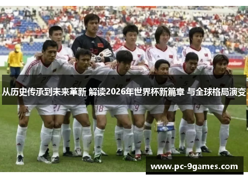 从历史传承到未来革新 解读2026年世界杯新篇章 与全球格局演变