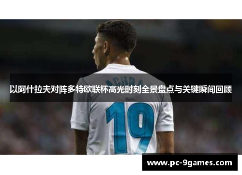 以阿什拉夫对阵多特欧联杯高光时刻全景盘点与关键瞬间回顾