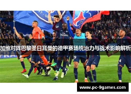 加维对阵巴黎圣日耳曼的德甲赛场统治力与战术影响解析