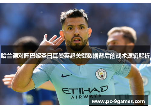 哈兰德对阵巴黎圣日耳曼英超关键数据背后的战术逻辑解析