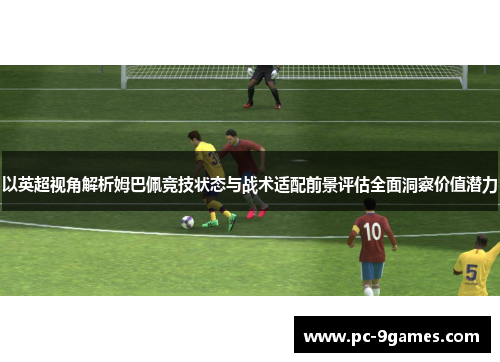 以英超视角解析姆巴佩竞技状态与战术适配前景评估全面洞察价值潜力