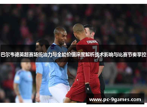 巴尔韦德英超赛场统治力与全能价值深度解析战术影响与比赛节奏掌控