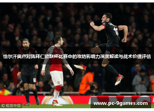 恰尔汗奥卢对阵拜仁欧联杯比赛中的攻防影响力深度解读与战术价值评估