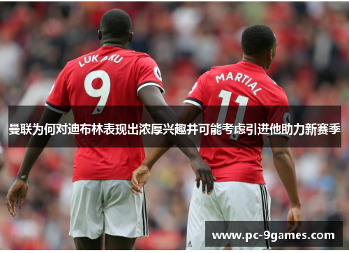 曼联为何对迪布林表现出浓厚兴趣并可能考虑引进他助力新赛季