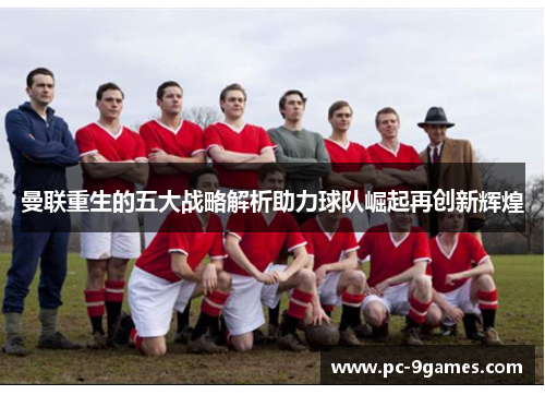 曼联重生的五大战略解析助力球队崛起再创新辉煌