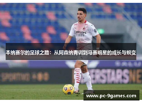 本纳赛尔的足球之路：从阿森纳青训到马赛明星的成长与蜕变