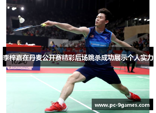 李梓嘉在丹麦公开赛精彩后场跳杀成功展示个人实力