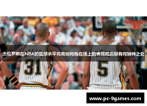 杰伦罗斯在NBA的篮球水平究竟如何他在场上的表现和贡献有何独特之处 杰伦罗斯在NBA的篮球水平究竟如何他在场上的表现和贡献有何独特之处