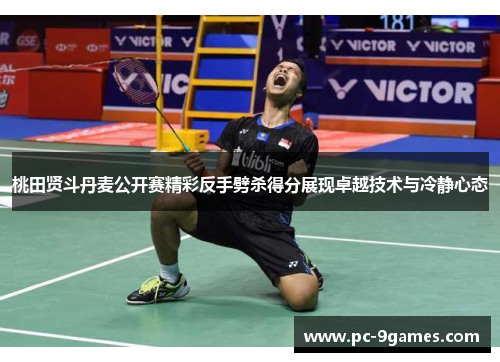 桃田贤斗丹麦公开赛精彩反手劈杀得分展现卓越技术与冷静心态