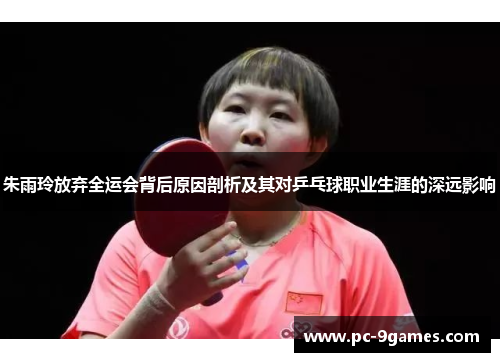 朱雨玲放弃全运会背后原因剖析及其对乒乓球职业生涯的深远影响 朱雨玲放弃全运会背后原因剖析及其对乒乓球职业生涯的深远影响