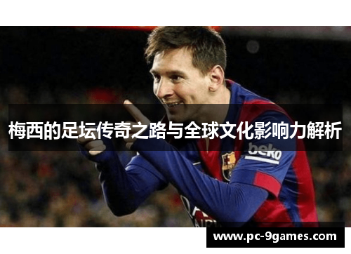 梅西的足坛传奇之路与全球文化影响力解析