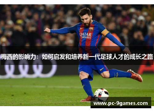 梅西的影响力:如何启发和培养新一代足球人才的成长之路 梅西的影响力:如何启发和培养新一代足球人才的成长之路