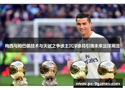 梅西与姆巴佩技术与天赋之争谁主沉浮谁将引领未来足球潮流