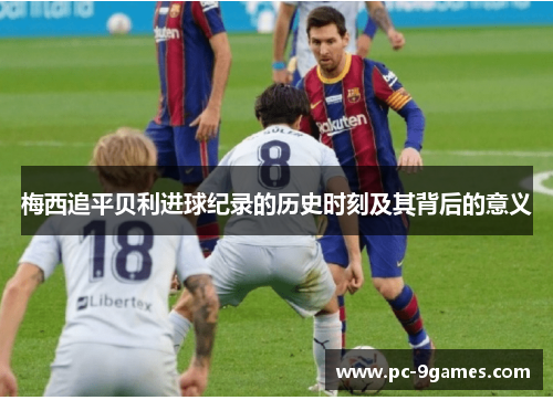 梅西追平贝利进球纪录的历史时刻及其背后的意义