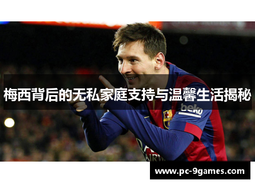 梅西背后的无私家庭支持与温馨生活揭秘