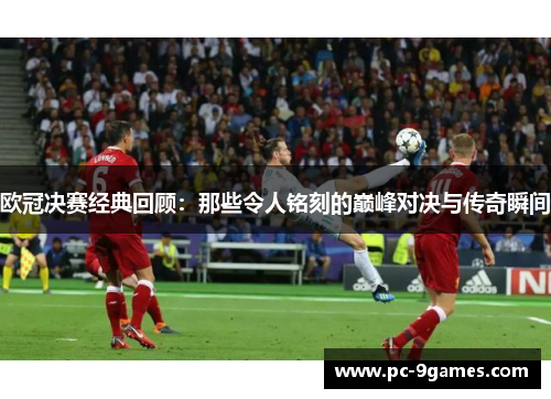 欧冠决赛经典回顾:那些令人铭刻的巅峰对决与传奇瞬间 欧冠决赛经典回顾:那些令人铭刻的巅峰对决与传奇瞬间