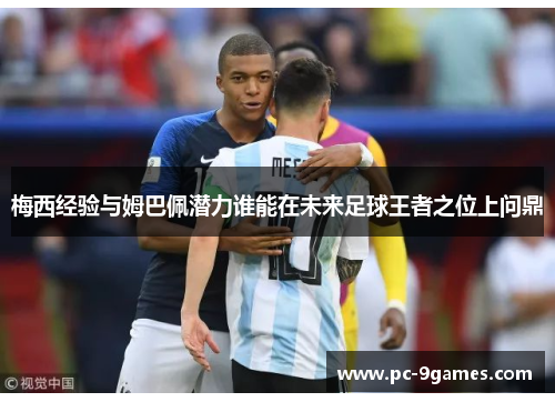 梅西经验与姆巴佩潜力谁能在未来足球王者之位上问鼎